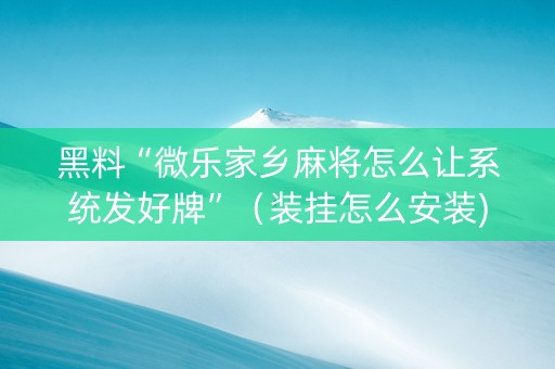 黑料“微乐家乡麻将怎么让系统发好牌”（装挂怎么安装)