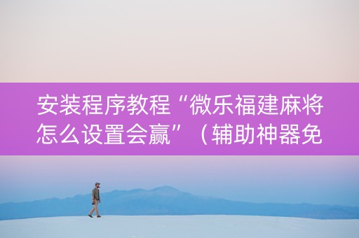 安装程序教程“微乐福建麻将怎么设置会赢”（辅助神器免费)