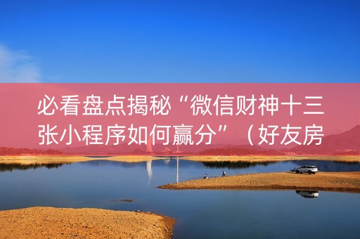 必看盘点揭秘“微信财神十三张小程序如何赢分”（好友房怎么才能赢)