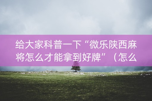 给大家科普一下“微乐陕西麻将怎么才能拿到好牌”（怎么能调好牌)