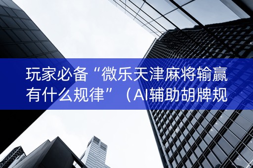 玩家必备“微乐天津麻将输赢有什么规律”（AI辅助胡牌规则)