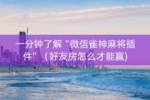 一分钟了解“微信雀神麻将插件”（好友房怎么才能赢)