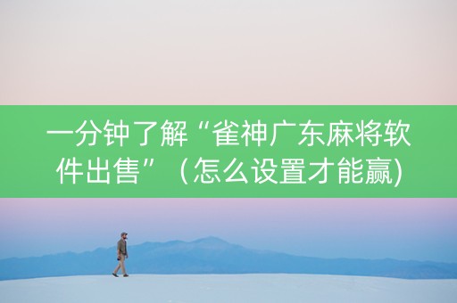 一分钟了解“雀神广东麻将软件出售”（怎么设置才能赢)