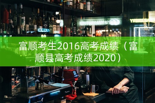 富顺考生2016高考成绩（富顺县高考成绩2020）