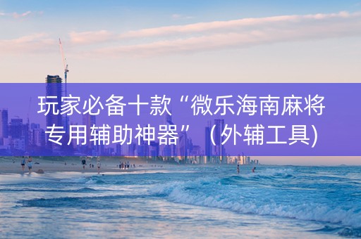 玩家必备十款“微乐海南麻将专用辅助神器”（外辅工具)