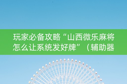 玩家必备攻略“山西微乐麻将怎么让系统发好牌”（辅助器下载)