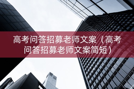高考问答招募老师文案（高考问答招募老师文案简短）