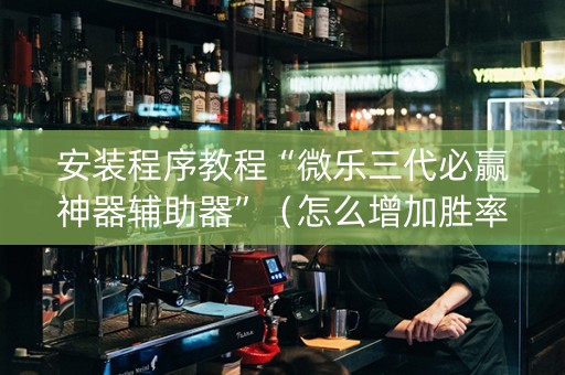 安装程序教程“微乐三代必赢神器辅助器”（怎么增加胜率)
