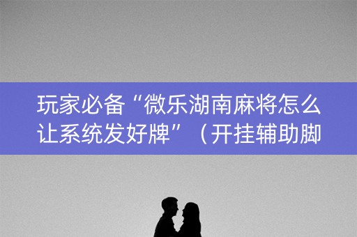 玩家必备“微乐湖南麻将怎么让系统发好牌”（开挂辅助脚本)
