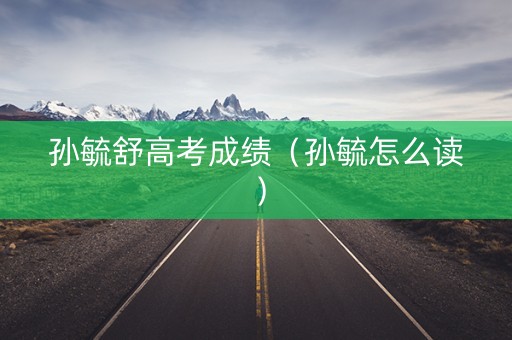 孙毓舒高考成绩（孙毓怎么读）