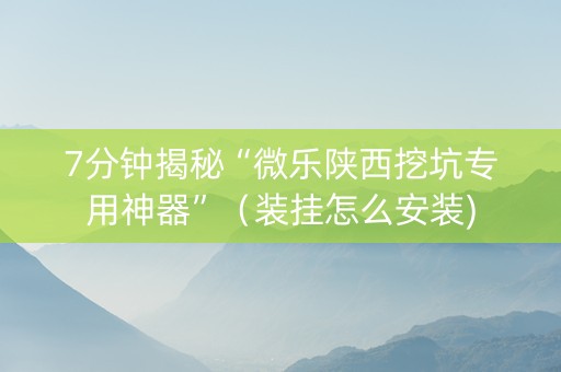 7分钟揭秘“微乐陕西挖坑专用神器”（装挂怎么安装)