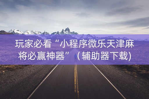 玩家必看“小程序微乐天津麻将必赢神器”（辅助器下载)
