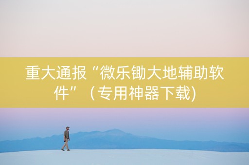 重大通报“微乐锄大地辅助软件”（专用神器下载)