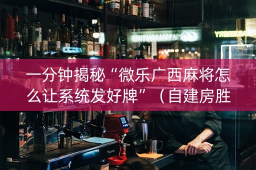 一分钟揭秘“微乐广西麻将怎么让系统发好牌”（自建房胜负规律)