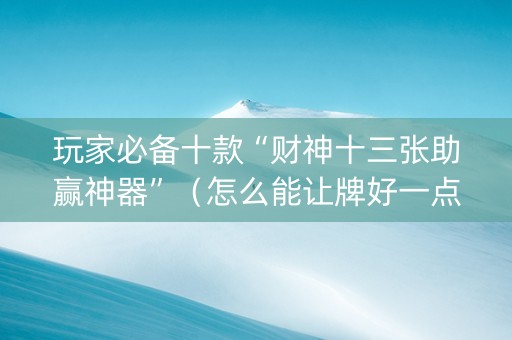 玩家必备十款“财神十三张助赢神器”（怎么能让牌好一点)
