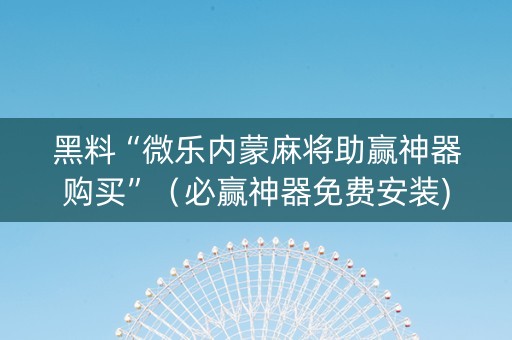 黑料“微乐内蒙麻将助赢神器购买”（必赢神器免费安装)