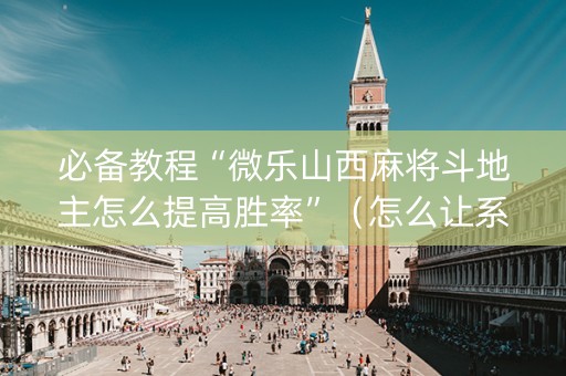 必备教程“微乐山西麻将斗地主怎么提高胜率”（怎么让系统给你发好牌)