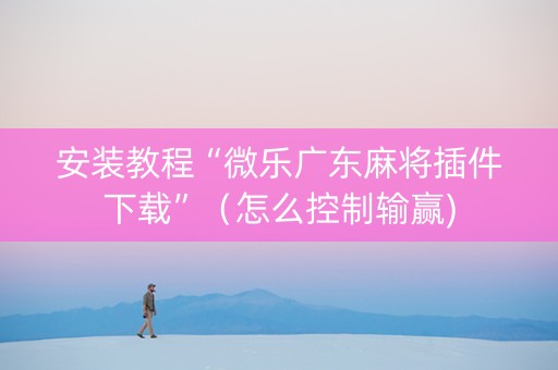 安装教程“微乐广东麻将插件下载”（怎么控制输赢)