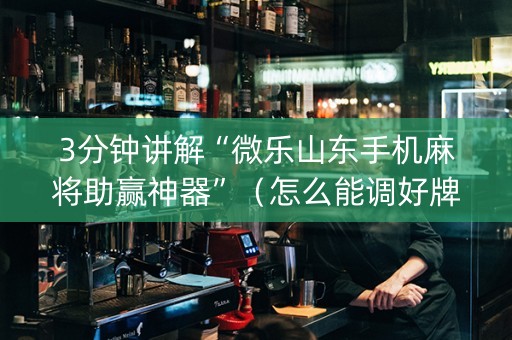 3分钟讲解“微乐山东手机麻将助赢神器”（怎么能调好牌)