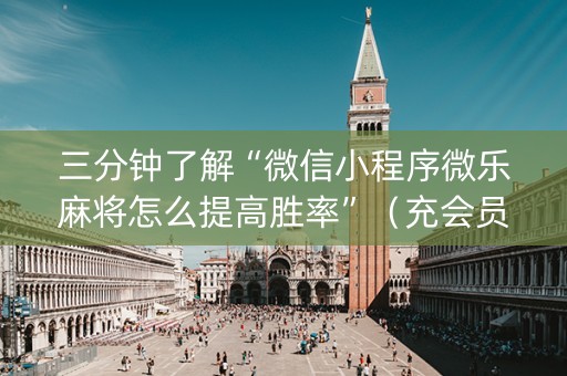 三分钟了解“微信小程序微乐麻将怎么提高胜率”（充会员胜率高)