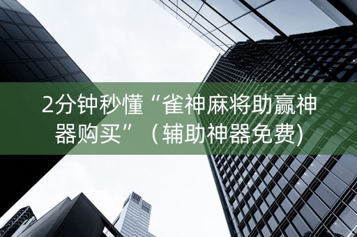 2分钟秒懂“雀神麻将助赢神器购买”（辅助神器免费)