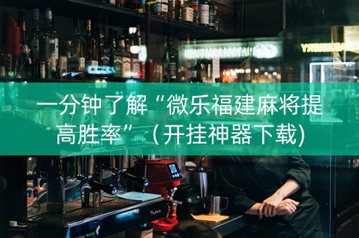 一分钟了解“微乐福建麻将提高胜率”（开挂神器下载)