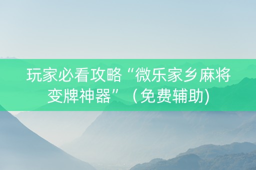 玩家必看攻略“微乐家乡麻将变牌神器”（免费辅助)