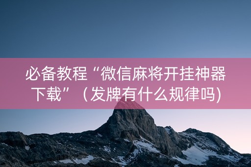 必备教程“微信麻将开挂神器下载”（发牌有什么规律吗)