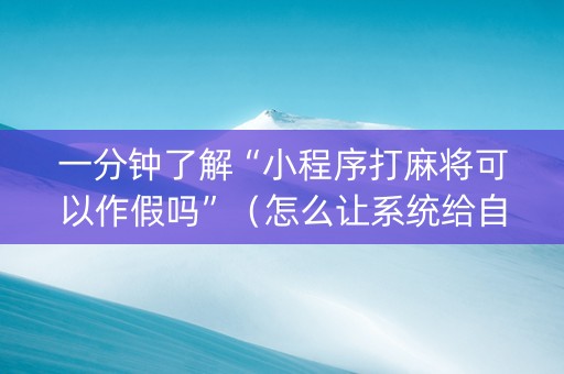 一分钟了解“小程序打麻将可以作假吗”（怎么让系统给自己好牌)
