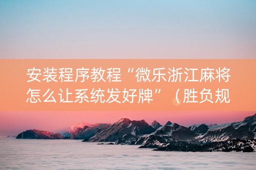 安装程序教程“微乐浙江麻将怎么让系统发好牌”（胜负规律拿好牌)