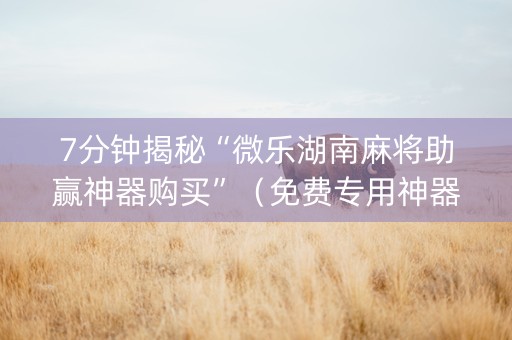 7分钟揭秘“微乐湖南麻将助赢神器购买”（免费专用神器)