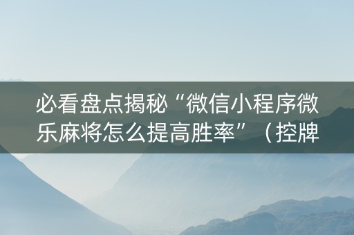 必看盘点揭秘“微信小程序微乐麻将怎么提高胜率”（控牌神器)