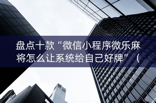 盘点十款“微信小程序微乐麻将怎么让系统给自己好牌”（专用神器)