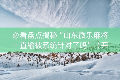必看盘点揭秘“山东微乐麻将一直输被系统针对了吗”（开挂神器下载)