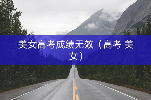 美女高考成绩无效（高考 美女）