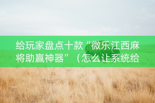 给玩家盘点十款“微乐江西麻将助赢神器”（怎么让系统给自己好牌)