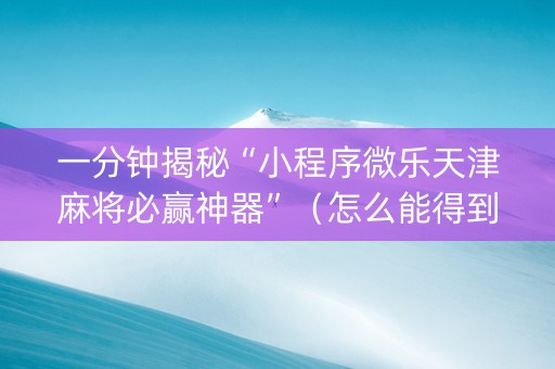 一分钟揭秘“小程序微乐天津麻将必赢神器”（怎么能得到好牌)