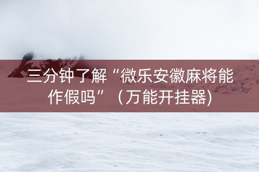 三分钟了解“微乐安徽麻将能作假吗”（万能开挂器)