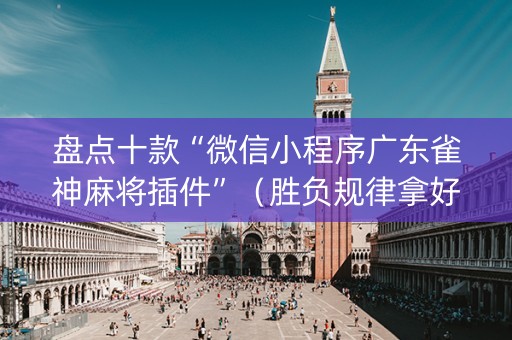 盘点十款“微信小程序广东雀神麻将插件”（胜负规律拿好牌)