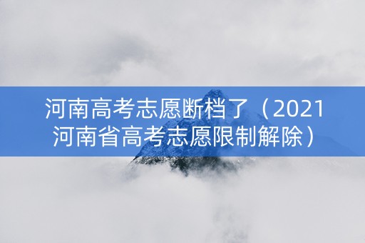 河南高考志愿断档了（2021河南省高考志愿限制解除）