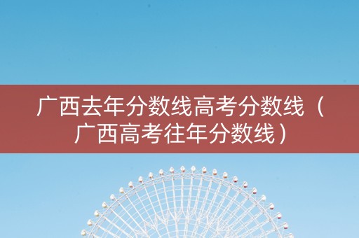 广西去年分数线高考分数线（广西高考往年分数线）