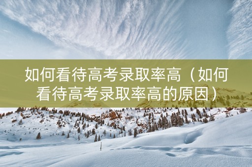 如何看待高考录取率高（如何看待高考录取率高的原因）