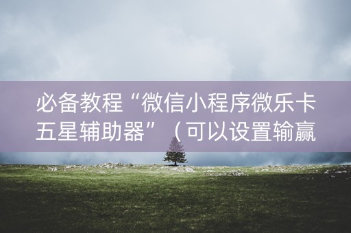 必备教程“微信小程序微乐卡五星辅助器”（可以设置输赢吗)