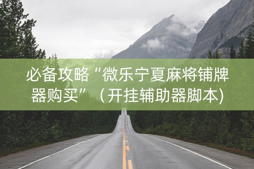 必备攻略“微乐宁夏麻将铺牌器购买”（开挂辅助器脚本)