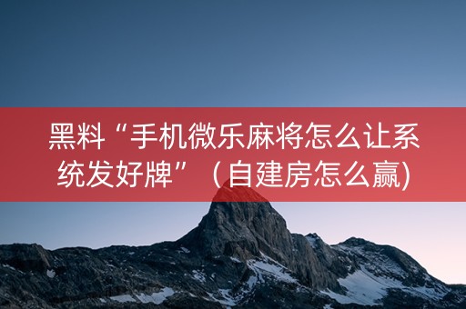 黑料“手机微乐麻将怎么让系统发好牌”（自建房怎么赢)