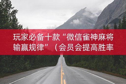 玩家必备十款“微信雀神麻将输赢规律”（会员会提高胜率吗)