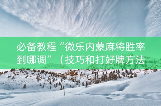 必备教程“微乐内蒙麻将胜率到哪调”（技巧和打好牌方法)