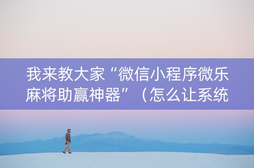 我来教大家“微信小程序微乐麻将助赢神器”（怎么让系统给自己好牌)