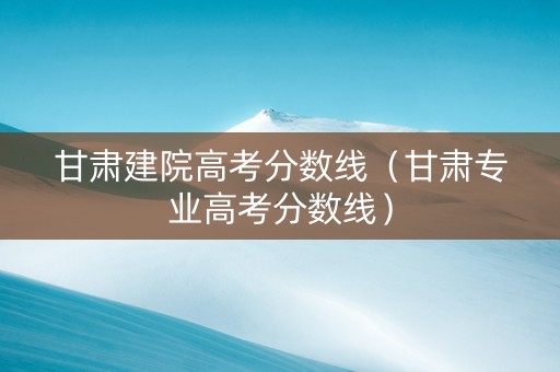 甘肃建院高考分数线（甘肃专业高考分数线）