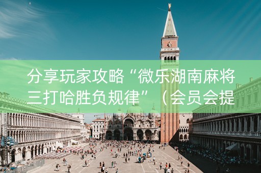 分享玩家攻略“微乐湖南麻将三打哈胜负规律”（会员会提高胜率吗)